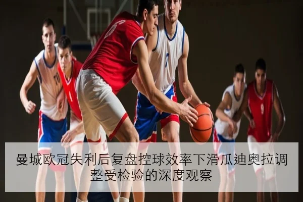 曼城欧冠失利后复盘控球效率下滑瓜迪奥拉调整受检验的深度观察