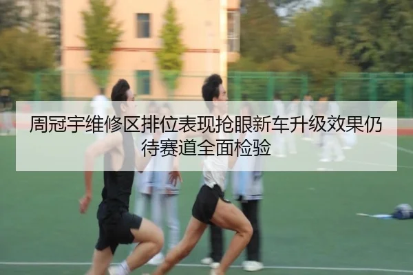 周冠宇维修区排位表现抢眼新车升级效果仍待赛道全面检验