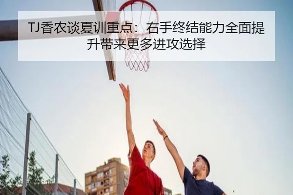 TJ香农谈夏训重点：右手终结能力全面提升带来更多进攻选择